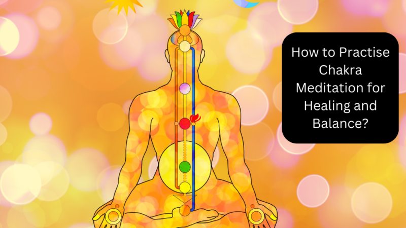 How to Practise Chakra Meditation for Healing and Balance?