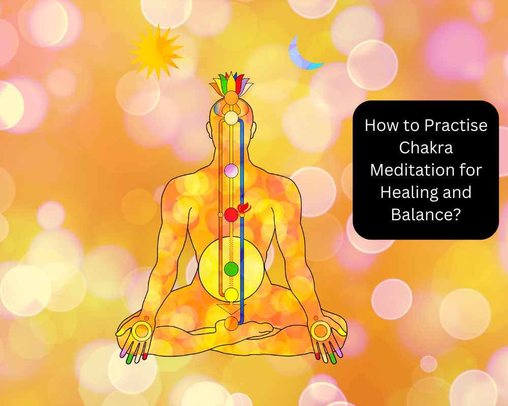 How to Practise Chakra Meditation for Healing and Balance?