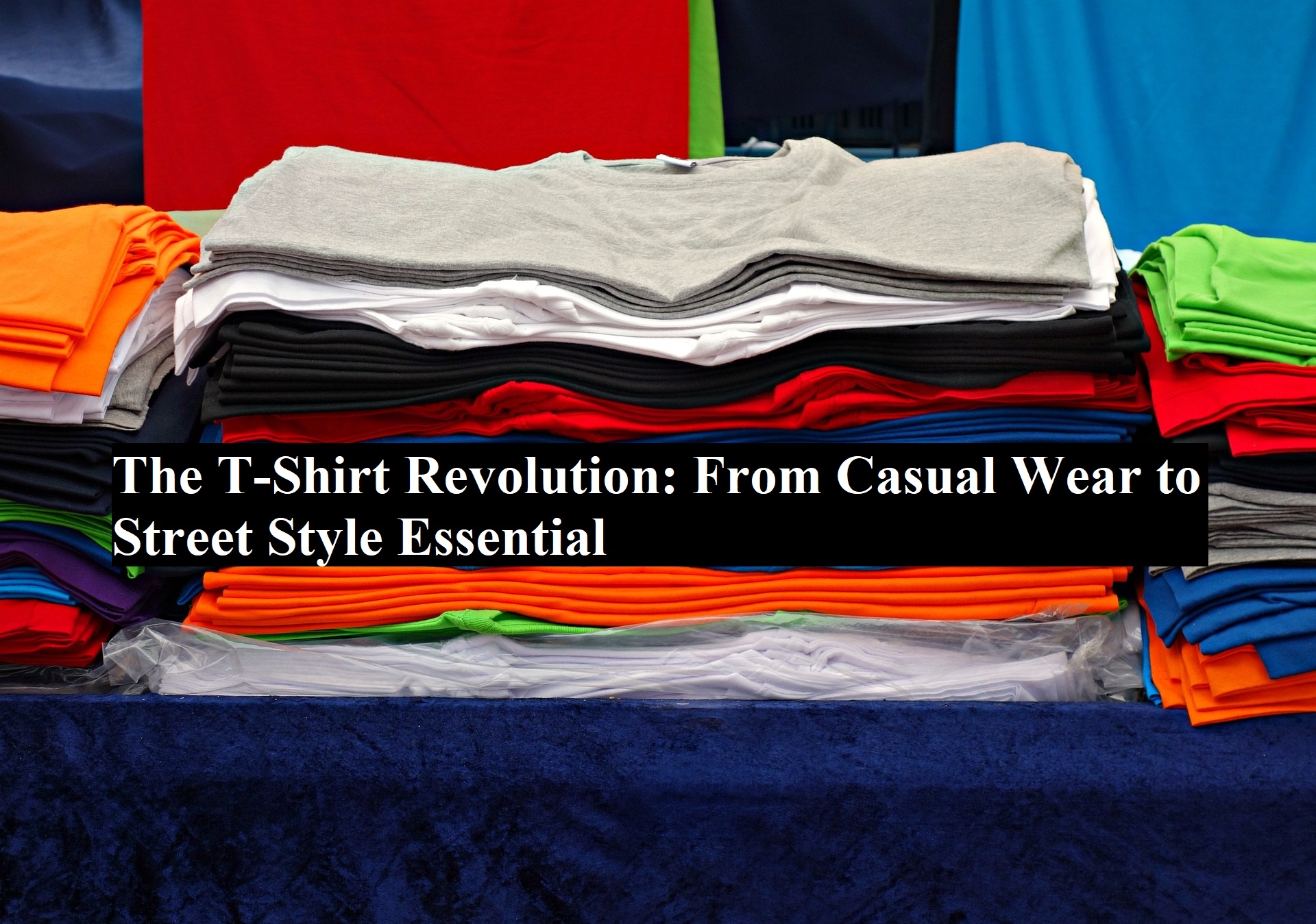 The T-Shirt Revolution: From Casual Wear to Street Style Essential