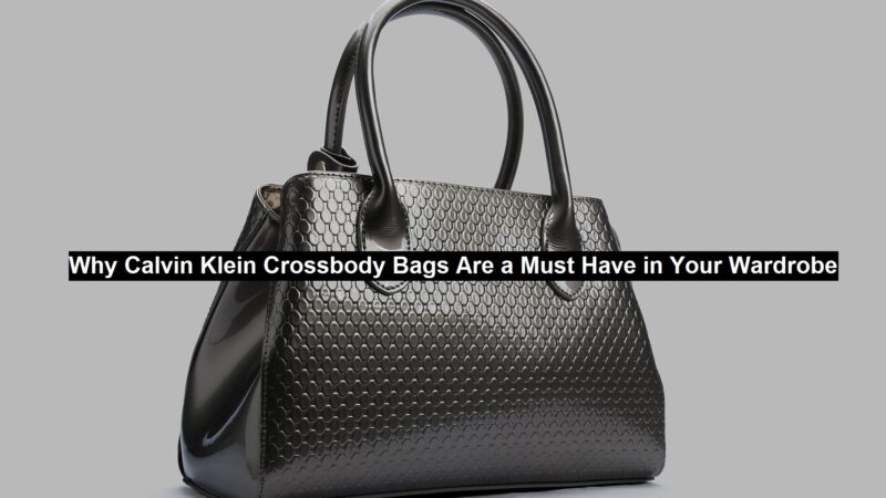 Why Calvin Klein Crossbody Bags Are a Must Have in Your Wardrobe