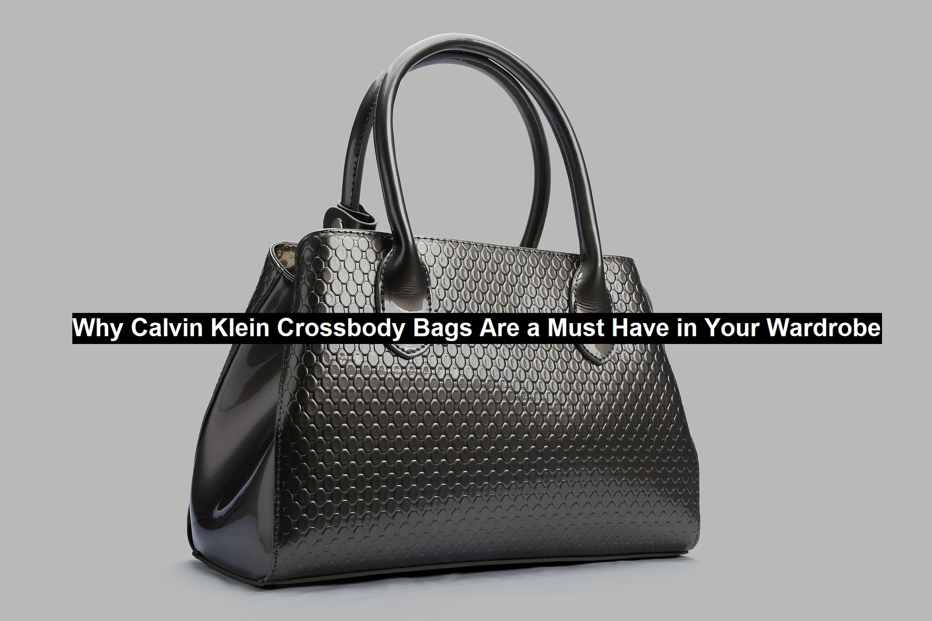 Why Calvin Klein Crossbody Bags Are a Must Have in Your Wardrobe