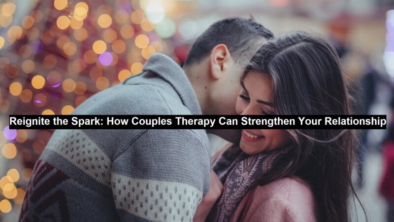 Reignite the Spark: How Couples Therapy Can Strengthen Your Relationship