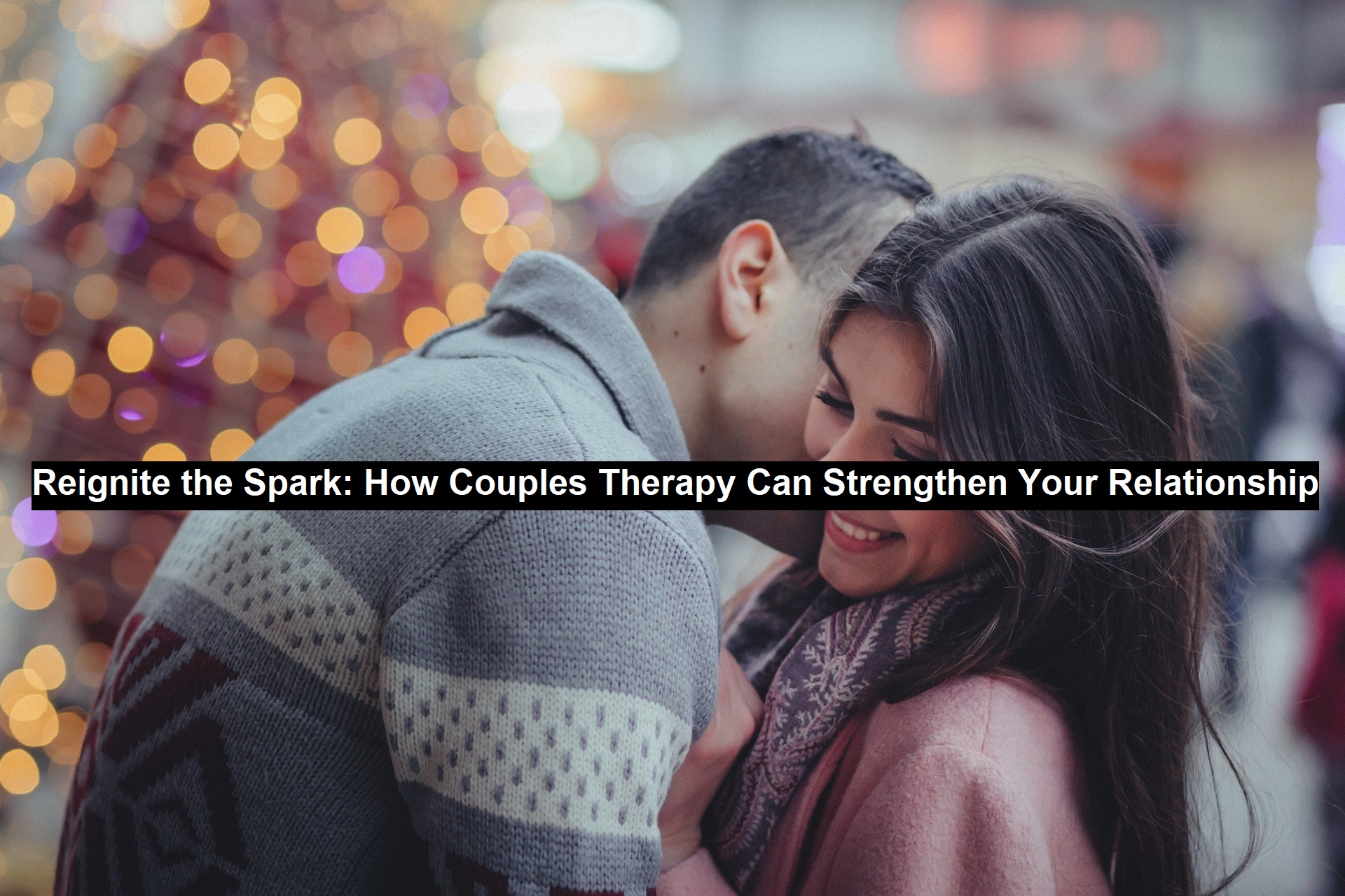 Reignite the Spark: How Couples Therapy Can Strengthen Your Relationship