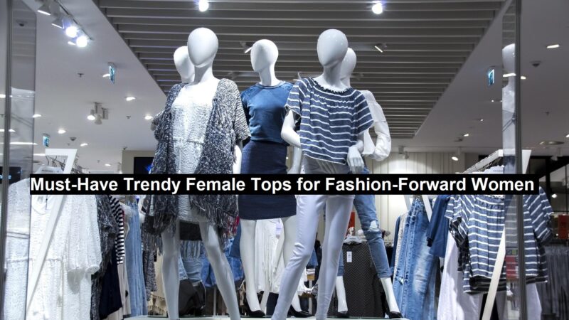 Must-Have Trendy Female Tops for Fashion-Forward Women