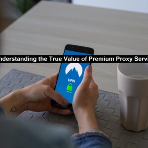 Understanding the True Value of Premium Proxy Services