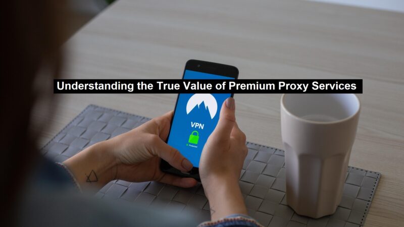 Understanding the True Value of Premium Proxy Services